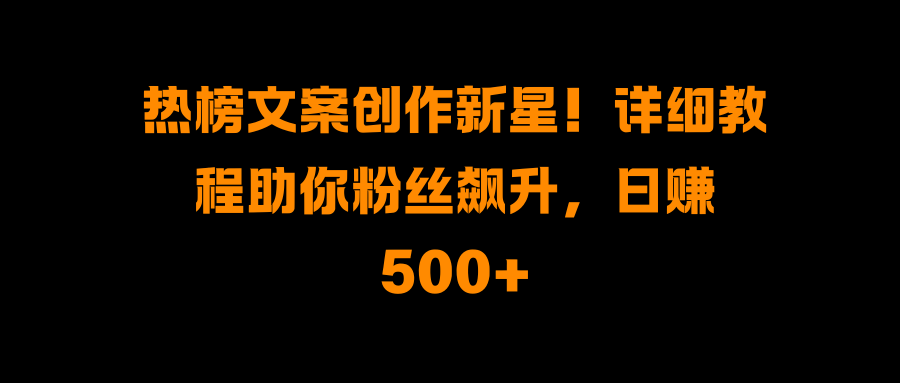 热榜文案创作新星!详细教程助你粉丝飙升,日赚500+