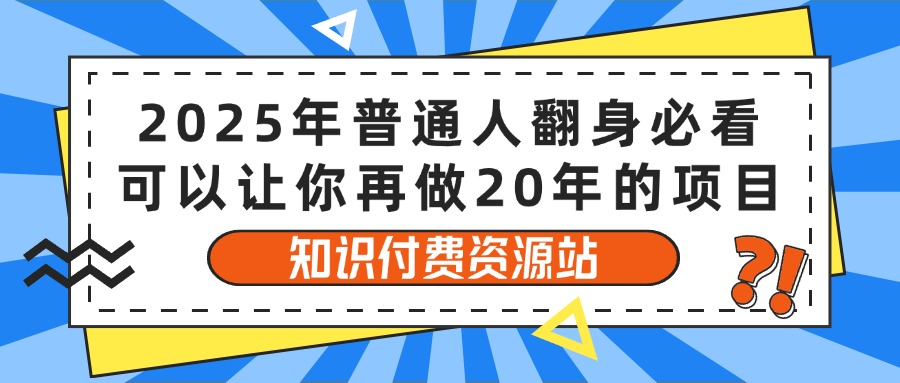 2025年普通人翻身必看,可以让你再做20年的项目 知识付费资源站