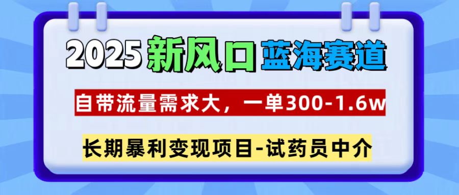 2025新风口蓝海赛道,一单300~1.6w,自带流量需求大,长期暴利变现项目-试药员中介