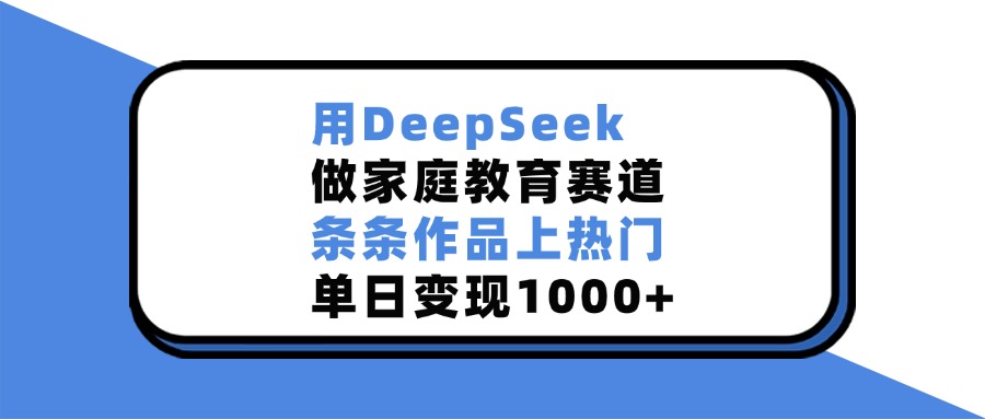 用DeepSeek做家庭教育赛道,条条作品上热门,单日变现1000+