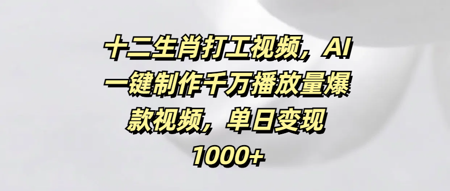 十二生肖打工视频,AI一键制作千万播放量爆款视频,单日变现1000+