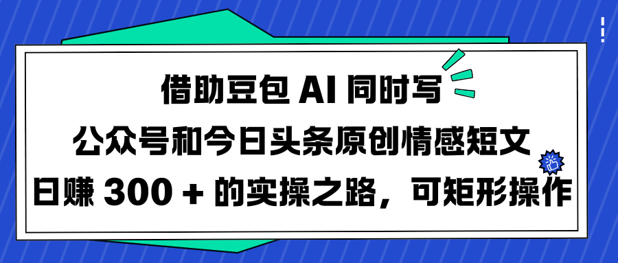 借助豆包 AI 同时写公众号和今日头条原创情感短文日赚 300 + 的实操之路,可矩形操作