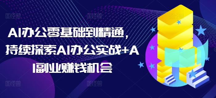 AI办公零基础到精通，持续探索AI办公实战 AI副业赚钱机会
