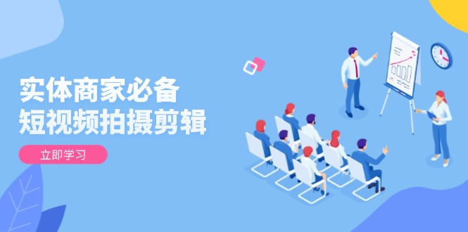 实体商家必备!短视频拍摄剪辑,从基础到进阶 全面提升视频质量与获客效果