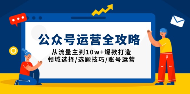 公众号运营全攻略:从流量主到10w+爆款打造,领域选择/选题技巧/账号运营