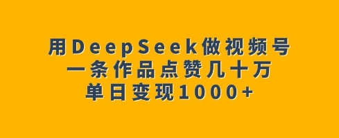 用DeepSeek做视频号,一条作品点赞几十万,单日变现1k