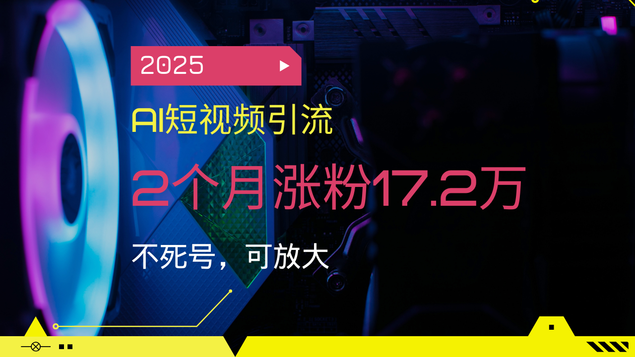 2025AI短视频引流,2个月涨粉17.2万,不死号,可放大