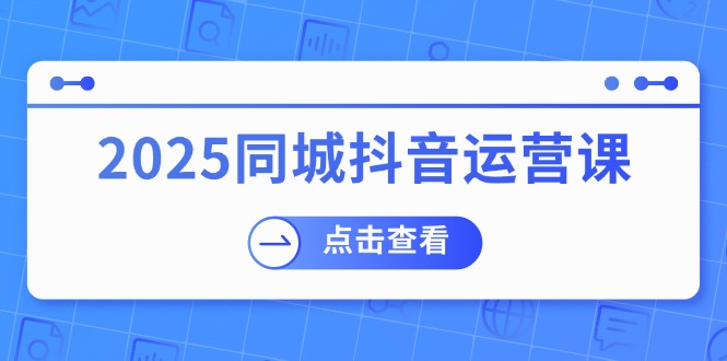 2025同城抖音运营课:涵盖实体店盈利,团购好处,助商家获取流量