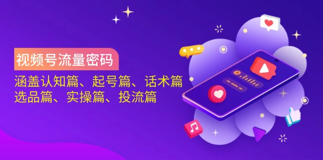 视频号流量密码:涵盖认知篇、起号篇、话术篇、选品篇、实操篇、投流篇