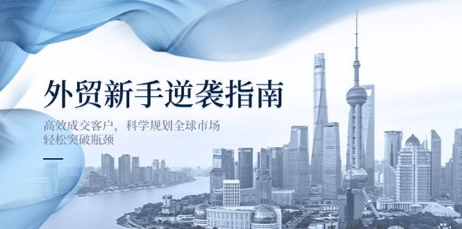 外贸新手逆袭指南:高效成交客户,科学规划全球市场,轻松突破瓶颈