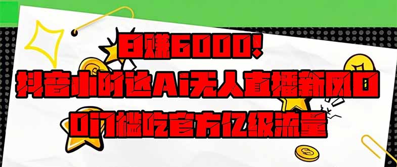 日赚6000+!抖音小时达Ai无人直播躺赚新风口,0门槛吃官方亿级流量!