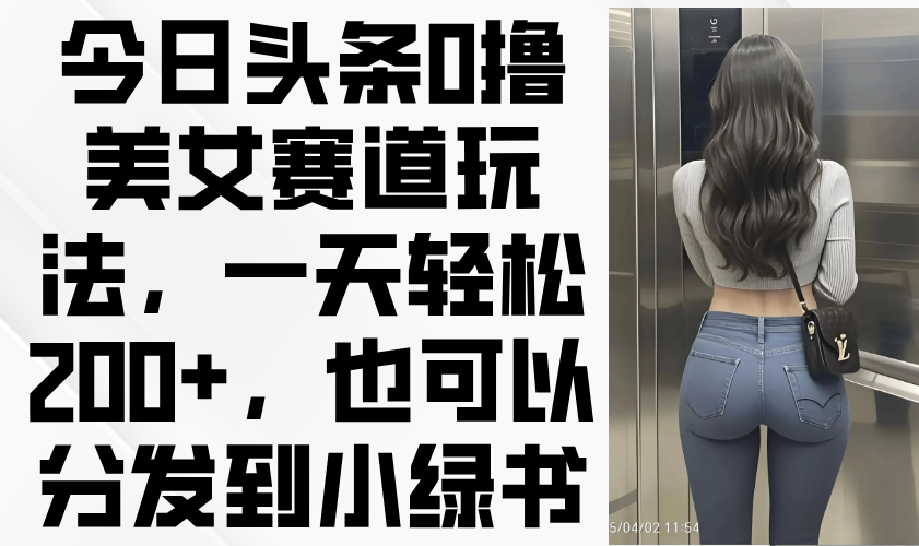 今日头条0撸美女赛道玩法,一天轻松200+,也可以分发到小绿书