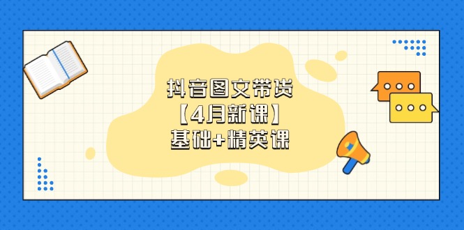 抖音图文带货【4月新课】基础+精英课:0基础小白必学 掌握各赛道带货技巧