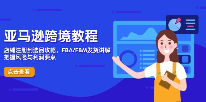 亚马逊跨境教程,店铺注册到选品攻略,FBA/FBM发货讲解,把握风险与利润