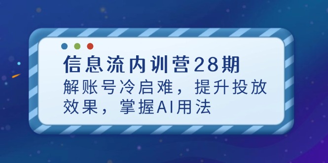 信息流内训营28期,解账号冷启难,提升投放效果,掌握AI用法