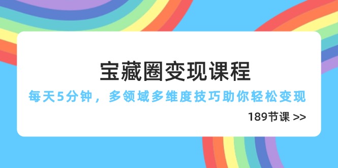 宝藏圈变现课程,每天5分钟,多领域多维度技巧助你轻松变现(189节