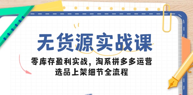 无货源实战课:零库存盈利实战,淘系拼多多运营,选品上架细节全流程