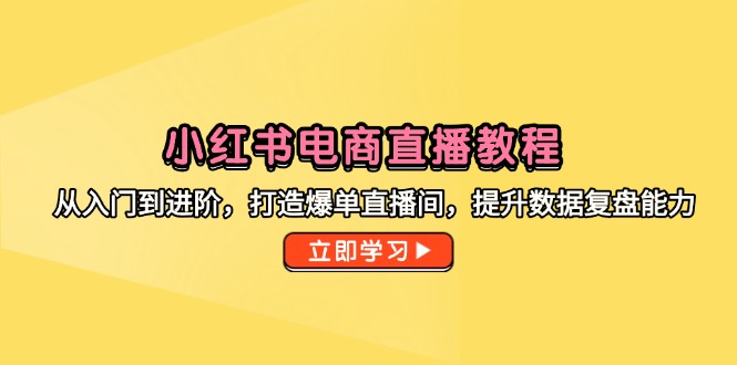 小红书电商直播教程,从入门到进阶,打造爆单直播间,提升数据复盘能力