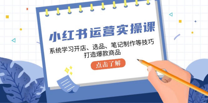 小红书运营实操课,系统学习开店、选品、笔记制作等技巧,打造爆款商品