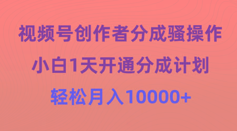 (9656期)视频号创作者分成骚操作，小白1天开通分成计划，轻松月入10000+