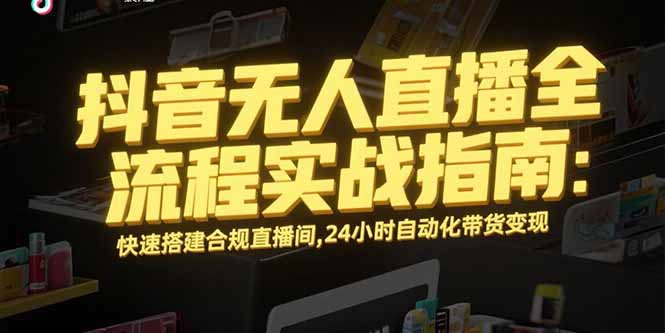 抖音无人直播全流程实战指南:快速搭建合规直播间,24小时自动化带货变现