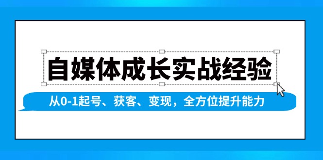 自媒体成长实战经验,从0-1起号、获客、变现,全方位提升能力