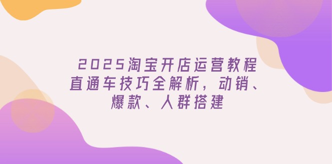 2025淘宝开店运营教程更新,直通车技巧全解析,动销、爆款、人群搭建