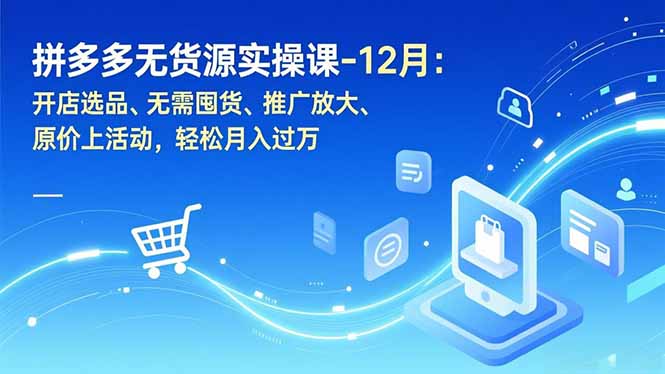 拼多多无货源实操课-12月:开店选品、无需囤货、推广放大、原价上活动,轻松月入过万