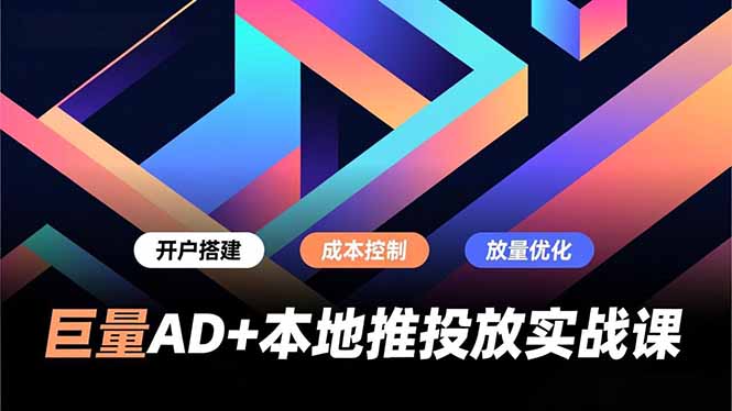 巨量AD+本地推投放实战课，开户搭建、成本控制、放量优化，有效提升商家线上获客与转化效率