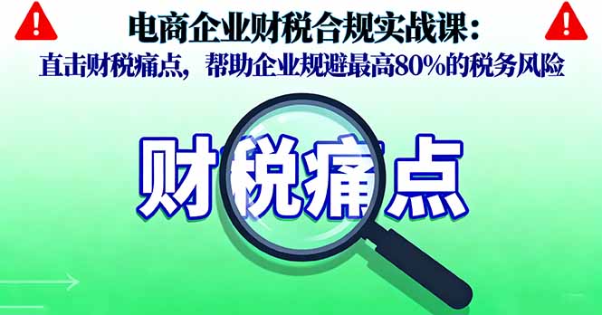 电商企业财税合规实战课,直击财税痛点,帮助企业规避最高80%的税务风险