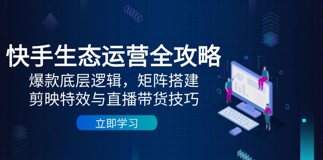 快手生态运营全攻略:爆款底层逻辑,矩阵搭建,剪映特效与直播带货技巧