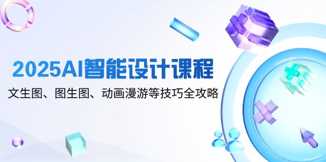 2025AI智能设计课程,文生图、图生图、动画漫游等技巧全攻略