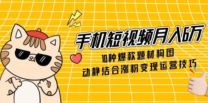 手机短视频月入6万,10种爆款题材构图,动静结合涨粉变现运营技巧