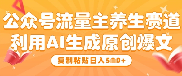 公众号流量主养生赛道,利用AI生成原创爆文,复制粘贴日入5张