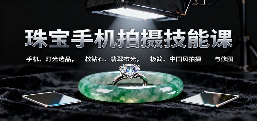 珠宝手机拍摄技能课:手机、 灯光选品，教钻石、翡翠布光，极简、中国风拍摄与修图