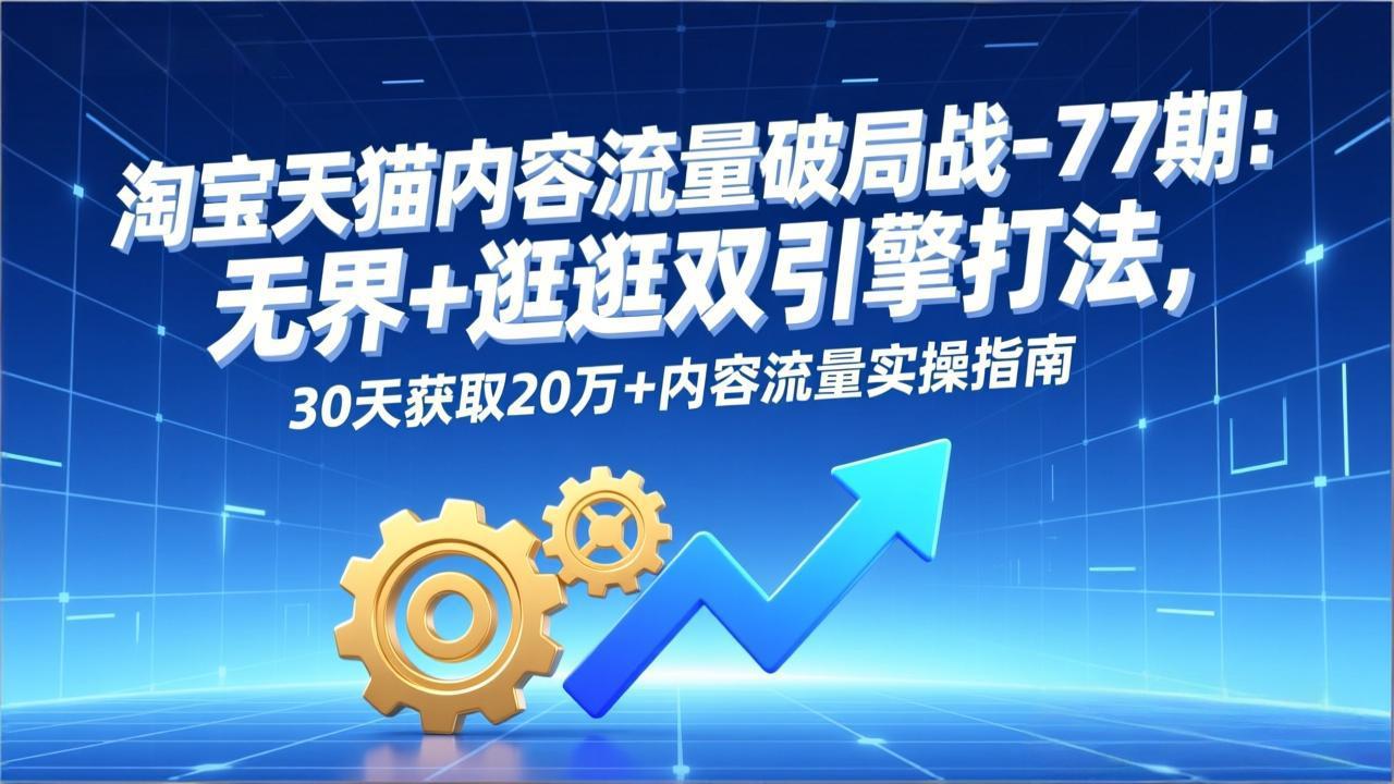 淘宝天猫内容流量破局战-77期：无界+逛逛双引擎打法，30天获取20万+内容流量实操指南