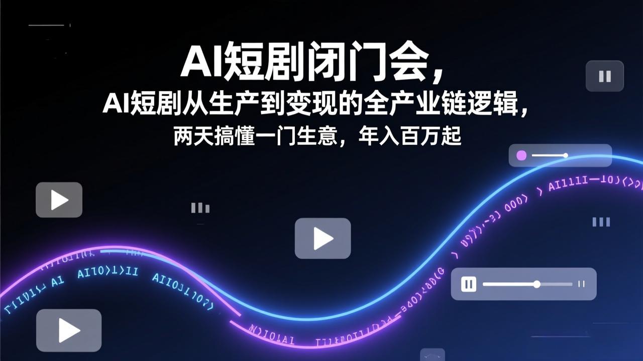 AI短剧闭门会,AI短剧从生产到变现的全产业链逻辑,两天搞懂一门生意,年入百万起