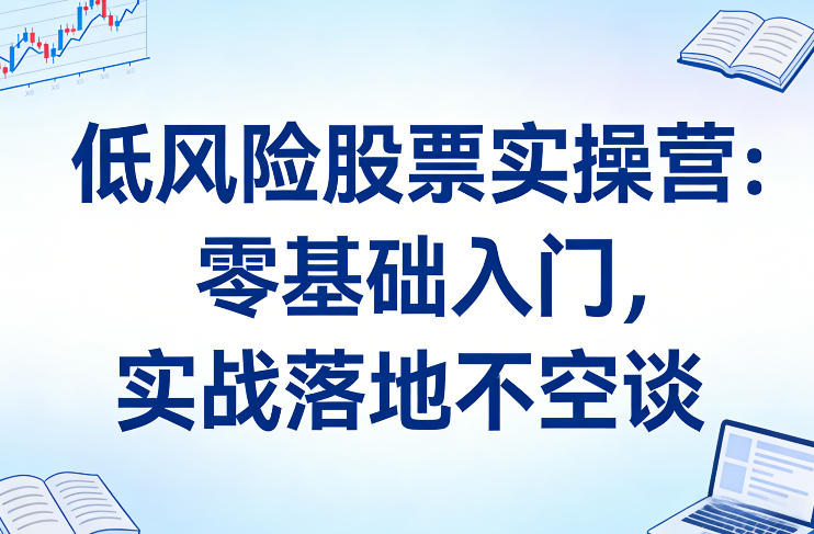 低风险股票实操营：零基础入门，实战落地不空谈