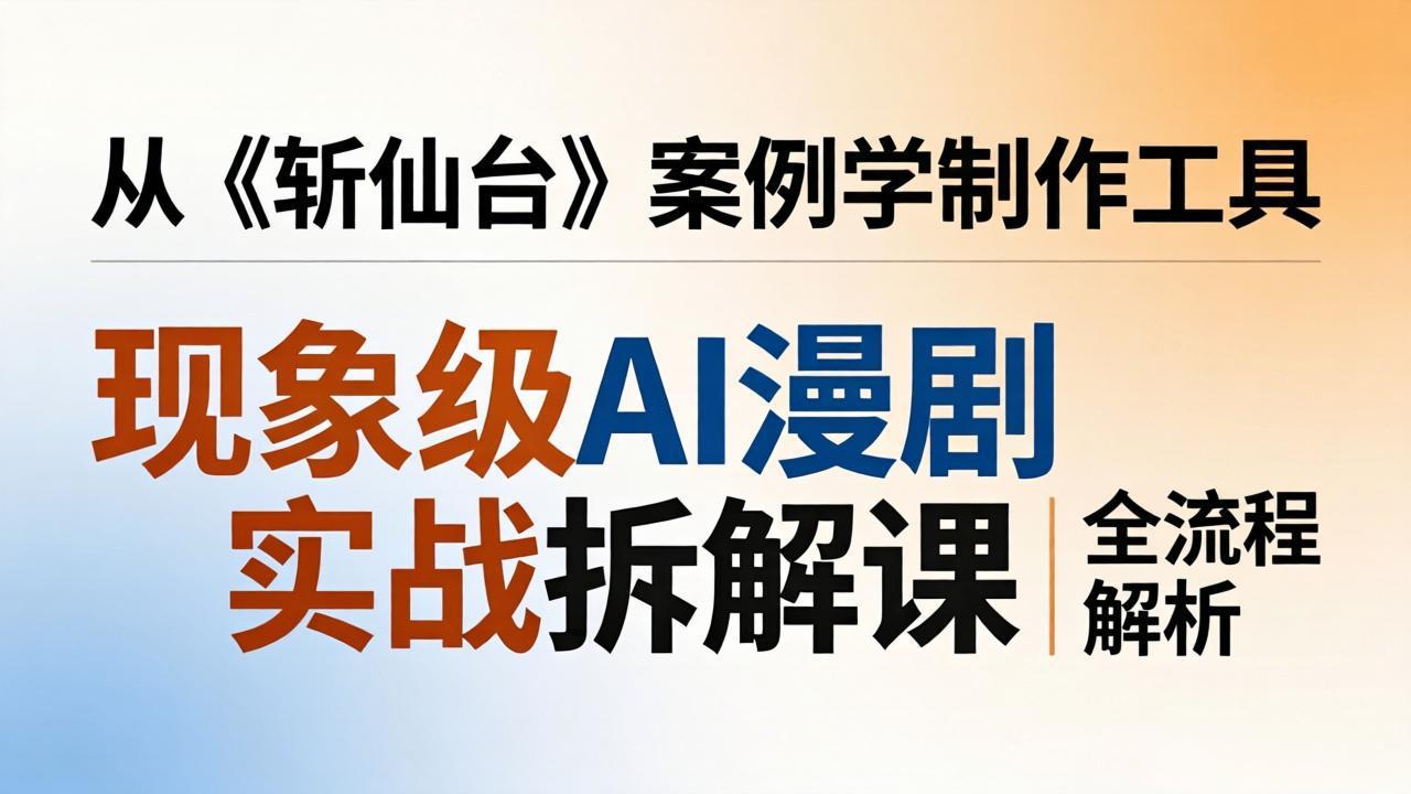 现象级AI漫剧实战拆解课:从《斩仙台》案例学制作工具,漫剧版仿真人版全流程解析