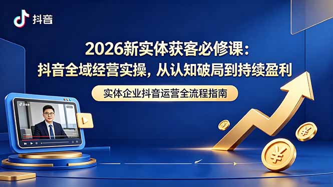 2026新实体获客必修课：抖音全域经营实操，从认知破局到持续盈利