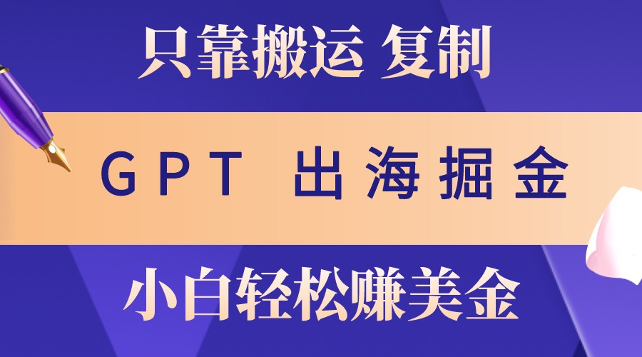 出海掘金搬运,赚老外美金,月入3w+,仅需GPT粘贴复制,小白也能玩转