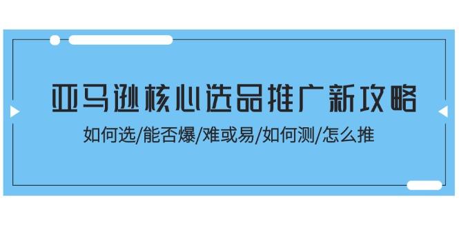 亚马逊核心选品推广新攻略!如何选/能否爆/难或易/如何测/怎么推