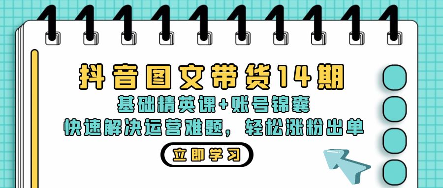 抖音 图文带货14期:基础精英课+账号锦囊,快速解决运营难题 轻松涨粉出单