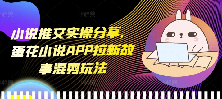 小说推文实操分享,蛋花小说APP拉新故事混剪玩法