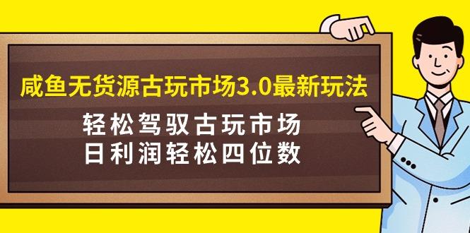 (9337期)咸鱼无货源古玩市场3.0最新玩法,轻松驾驭古玩市场,日利润轻松四位数!...