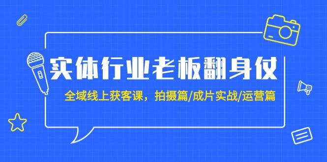 (9332期)实体行业老板翻身仗:全域-线上获客课,拍摄篇/成片实战/运营篇(20节课)