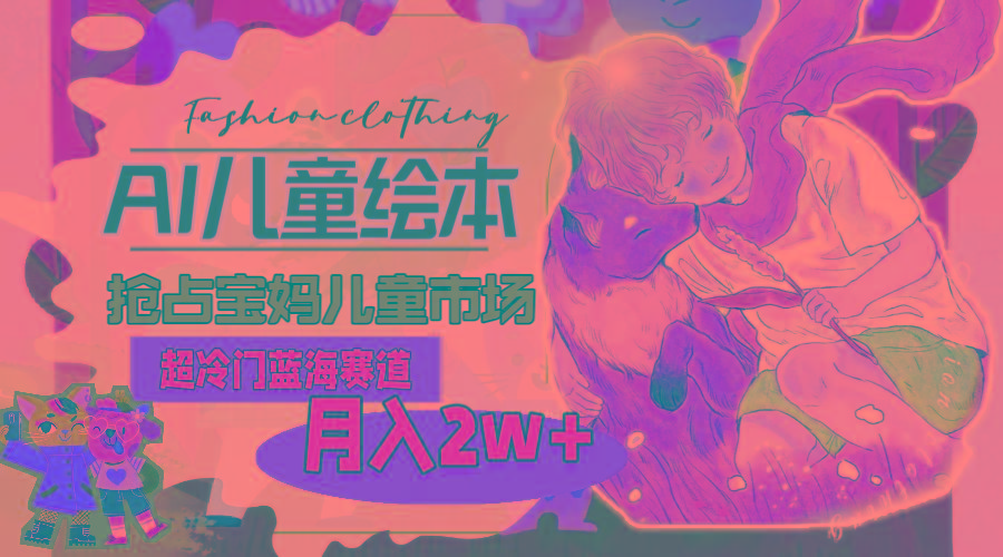 超冷门蓝海赛道，用AI做儿童绘本，抢占宝妈儿童市场，月入2w+(教程+素材