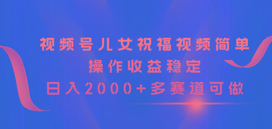 视频号儿女祝福视频,简单操作收益稳定,日入2000+,多赛道可做