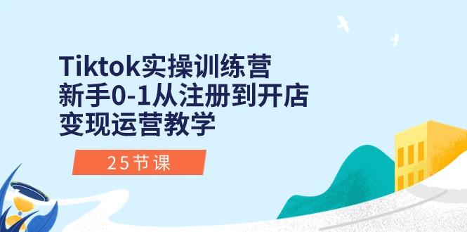 Tiktok实操训练营:新手0-1从注册到开店变现运营教学(25节课