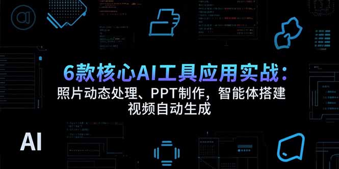 6款核心AI工具应用实战:照片动态处理、PPT制作,智能体搭建 视频自动生成